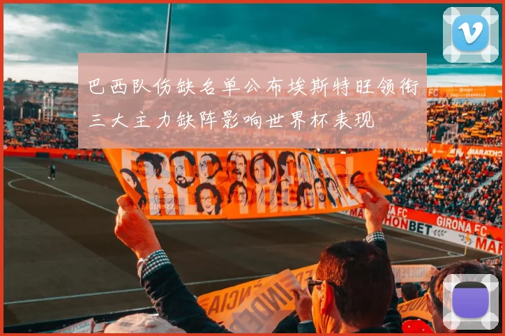 巴西队伤缺名单公布埃斯特旺领衔三大主力缺阵影响世界杯表现