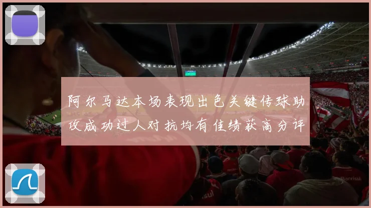 阿尔马达本场表现出色关键传球助攻成功过人对抗均有佳绩获高分评价