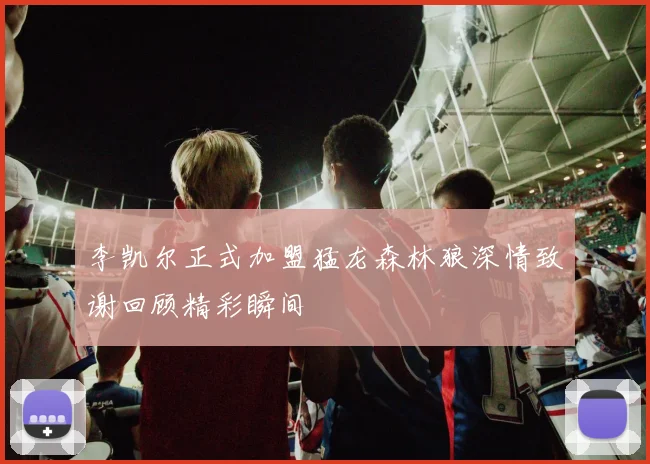 李凯尔正式加盟猛龙森林狼深情致谢回顾精彩瞬间