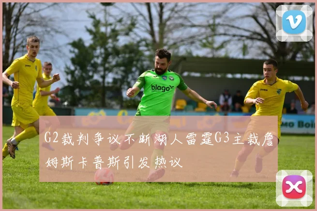 G2裁判争议不断湖人雷霆G3主裁詹姆斯卡普斯引发热议