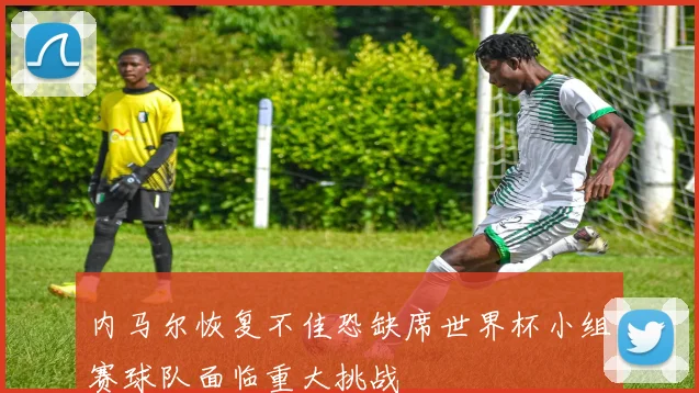 内马尔恢复不佳恐缺席世界杯小组赛球队面临重大挑战