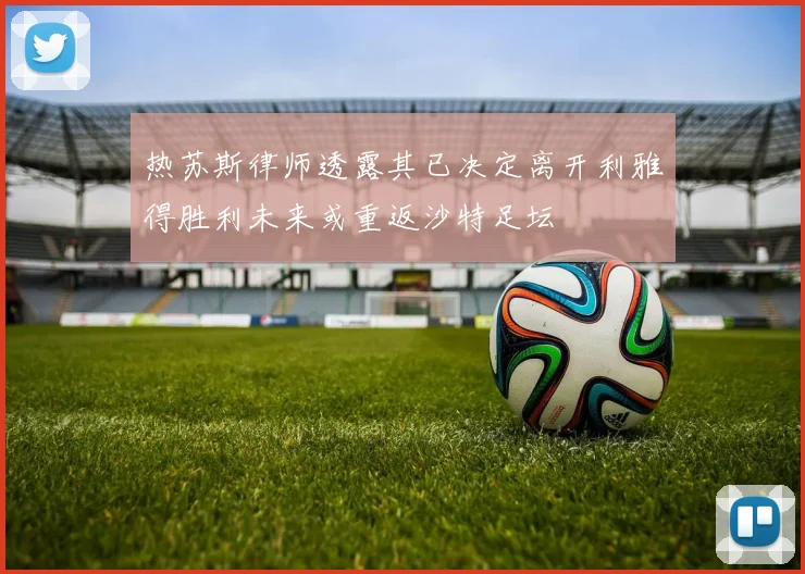 热苏斯律师透露其已决定离开利雅得胜利未来或重返沙特足坛