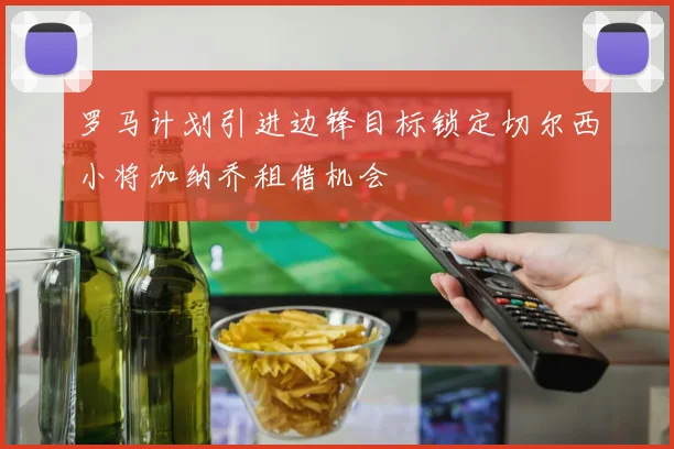 罗马计划引进边锋目标锁定切尔西小将加纳乔租借机会
