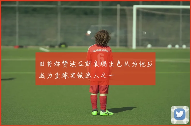 旧将称赞迪亚斯表现出色认为他应成为金球奖候选人之一