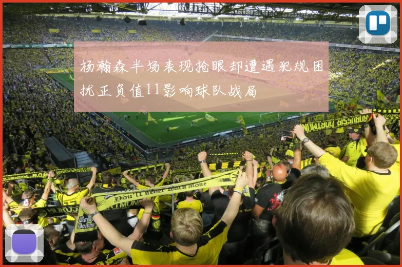 杨瀚森半场表现抢眼却遭遇犯规困扰正负值11影响球队战局