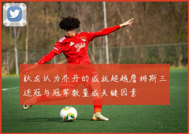 狄龙认为乔丹的成就超越詹姆斯三连冠与冠军数量成关键因素