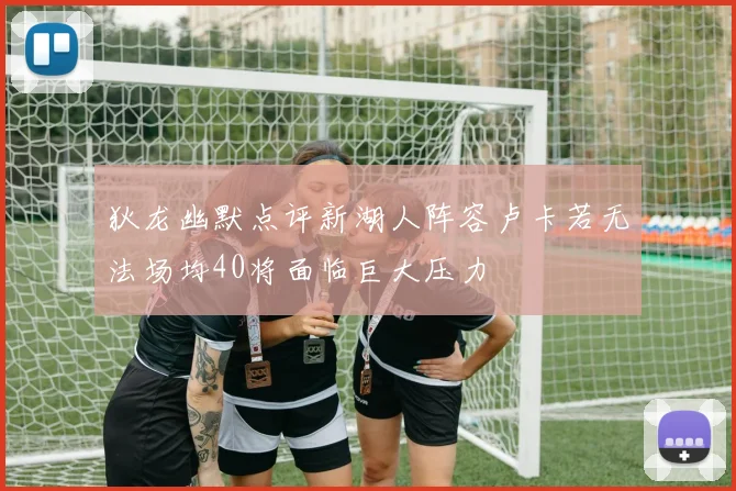 狄龙幽默点评新湖人阵容卢卡若无法场均40将面临巨大压力