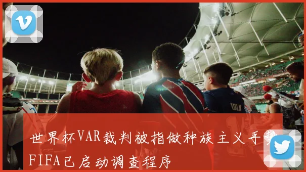 世界杯VAR裁判被指做种族主义手势FIFA已启动调查程序