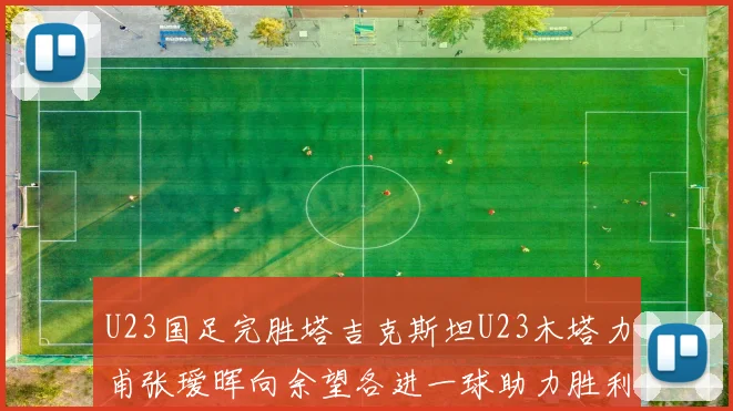 U23国足完胜塔吉克斯坦U23木塔力甫张瑷晖向余望各进一球助力胜利