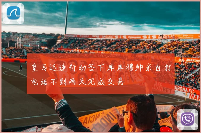 皇马迅速行动签下库库穆帅亲自打电话不到两天完成交易