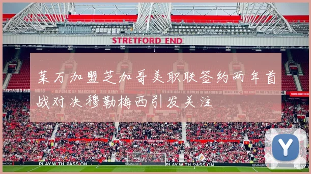 莱万加盟芝加哥美职联签约两年首战对决穆勒梅西引发关注