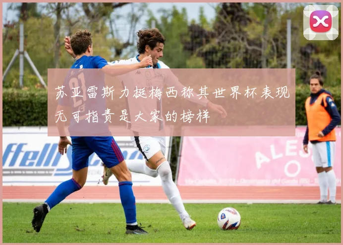 苏亚雷斯力挺梅西称其世界杯表现无可指责是大家的榜样
