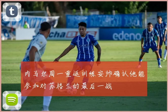 内马尔周一重返训练安帅确认他能参加对苏格兰的最后一战