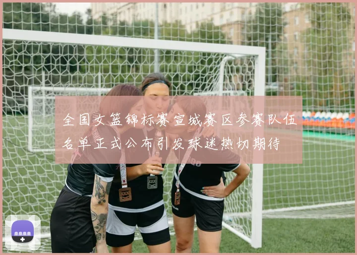 全国女篮锦标赛宣城赛区参赛队伍名单正式公布引发球迷热切期待