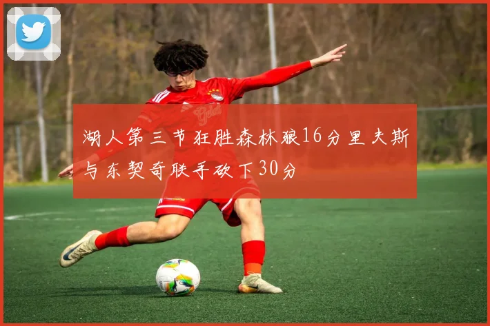 湖人第三节狂胜森林狼16分里夫斯与东契奇联手砍下30分