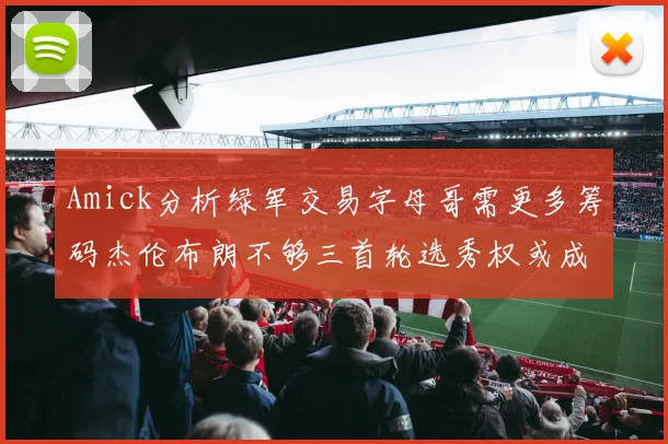 Amick分析绿军交易字母哥需更多筹码杰伦布朗不够三首轮选秀权或成关键