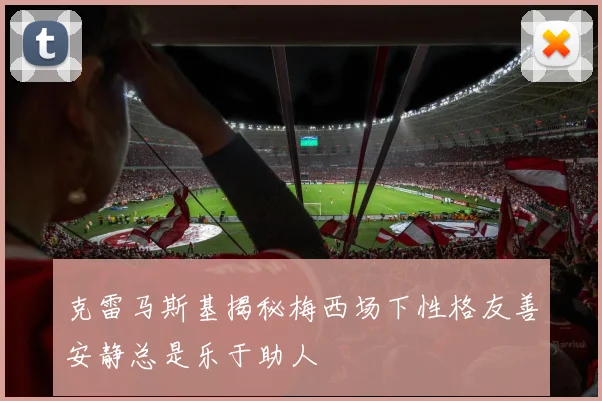 克雷马斯基揭秘梅西场下性格友善安静总是乐于助人