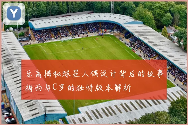 乐高揭秘球星人偶设计背后的故事梅西与C罗的独特版本解析