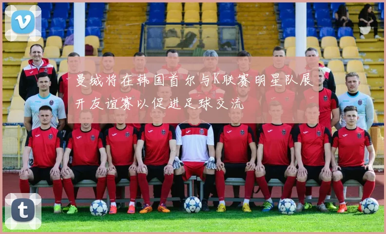 曼城将在韩国首尔与K联赛明星队展开友谊赛以促进足球交流