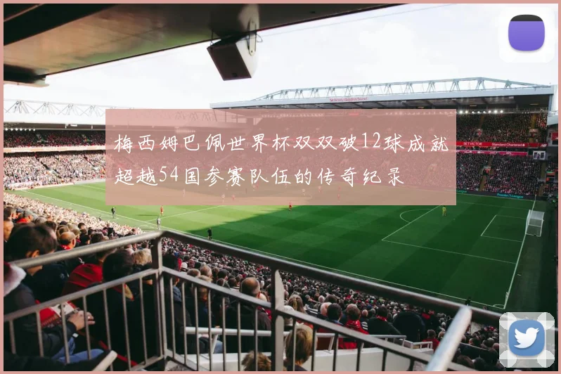 梅西姆巴佩世界杯双双破12球成就超越54国参赛队伍的传奇纪录